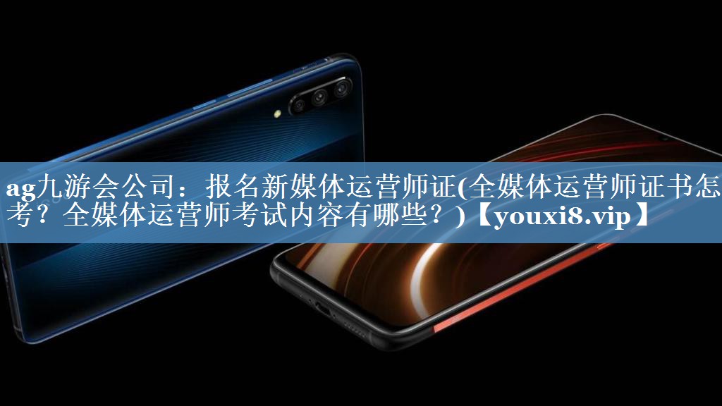 報名新媒體運(yùn)營師證(全媒體運(yùn)營師證書怎么考？全媒體運(yùn)營師考試內(nèi)容有哪些？)