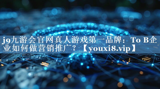 To B企業(yè)如何做營(yíng)銷推廣？