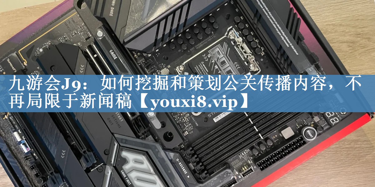 如何挖掘和策劃公關(guān)傳播內(nèi)容，不再局限于新聞稿
