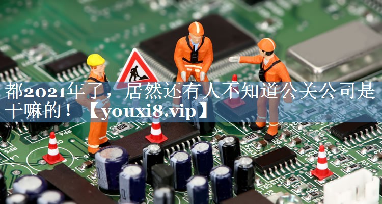 都2021年了，居然還有人不知道公關(guān)公司是干嘛的！