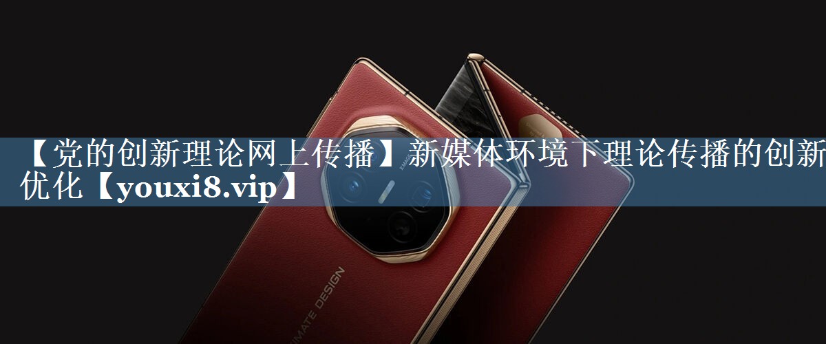 【黨的創(chuàng)新理論網(wǎng)上傳播】新媒體環(huán)境下理論傳播的創(chuàng)新優(yōu)化