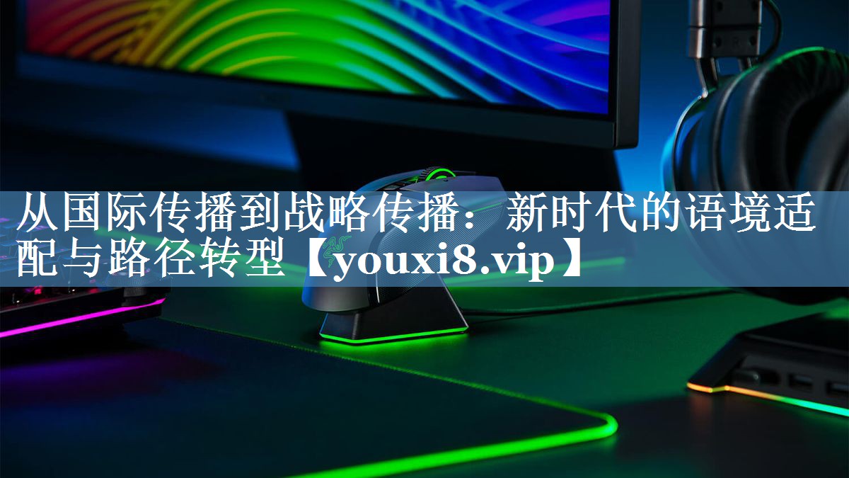 從國(guó)際傳播到戰(zhàn)略傳播：新時(shí)代的語(yǔ)境適配與路徑轉(zhuǎn)型