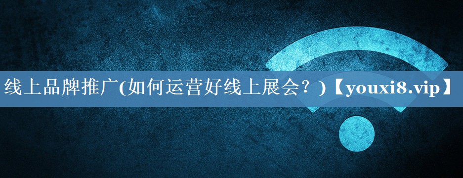 線上品牌推廣(如何運(yùn)營(yíng)好線上展會(huì)？)