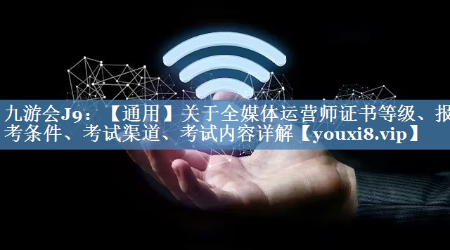 【通用】關(guān)于全媒體運(yùn)營師證書等級、報考條件、考試渠道、考試內(nèi)容詳解