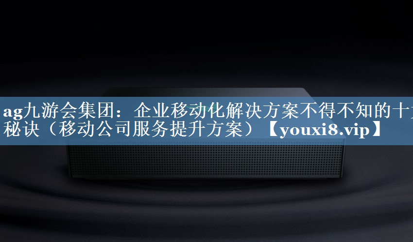 企業(yè)移動化解決方案不得不知的十大秘訣（移動公司服務(wù)提升方案）