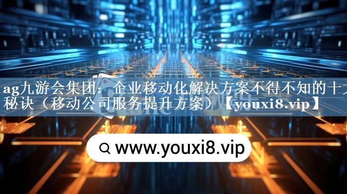 企業(yè)移動化解決方案不得不知的十大秘訣（移動公司服務(wù)提升方案）