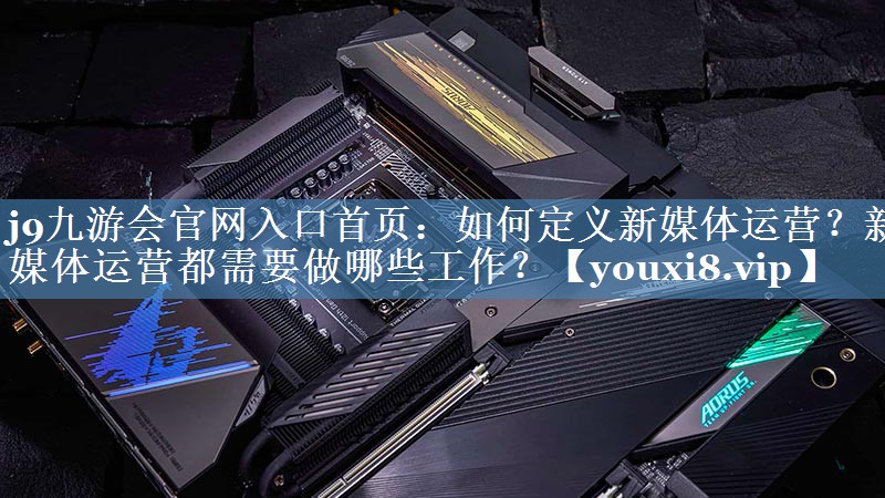 如何定義新媒體運營？新媒體運營都需要做哪些工作？