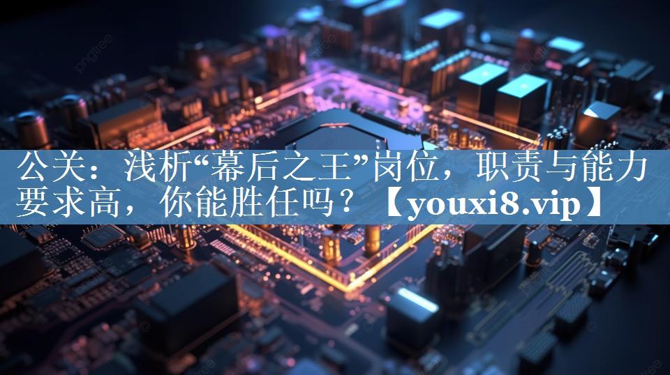 公關(guān)：淺析“幕后之王”崗位，職責(zé)與能力要求高，你能勝任嗎？