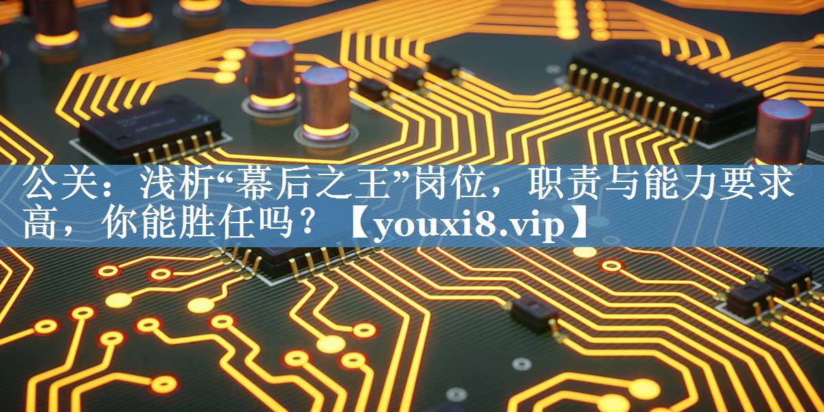 公關(guān)：淺析“幕后之王”崗位，職責(zé)與能力要求高，你能勝任嗎？