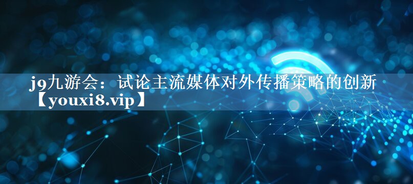 試論主流媒體對外傳播策略的創(chuàng)新