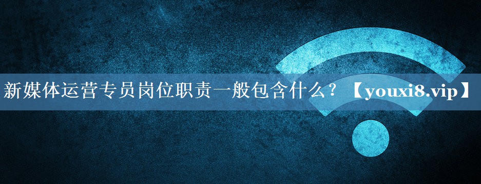 新媒體運營專員崗位職責一般包含什么？