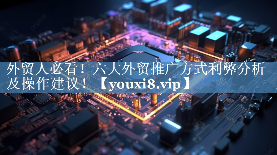 外貿(mào)人必看！六大外貿(mào)推廣方式利弊分析及操作建議！