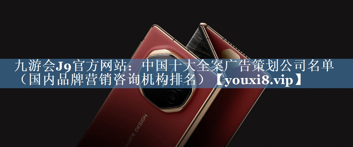 中國(guó)十大全案廣告策劃公司名單（國(guó)內(nèi)品牌營(yíng)銷咨詢機(jī)構(gòu)排名）