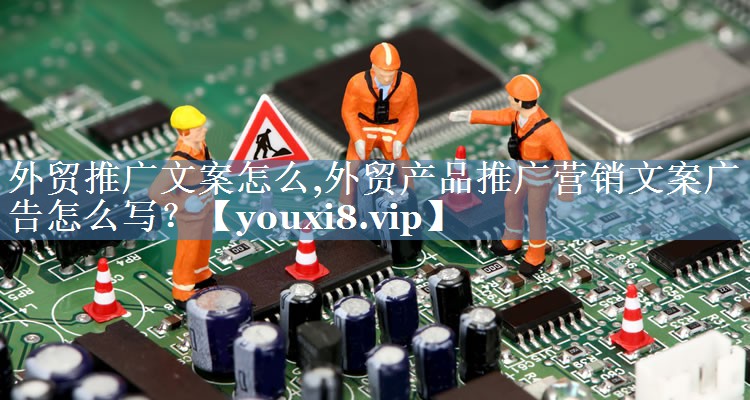 外貿(mào)推廣文案怎么,外貿(mào)產(chǎn)品推廣營(yíng)銷文案廣告怎么寫？