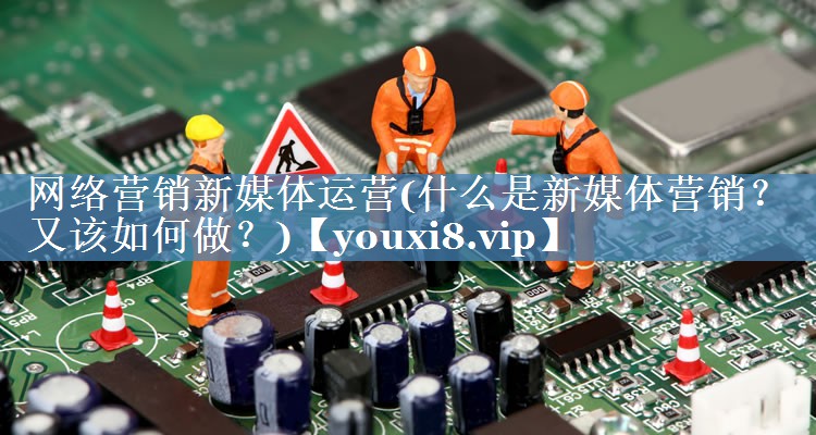 網絡營銷新媒體運營(什么是新媒體營銷？又該如何做？)