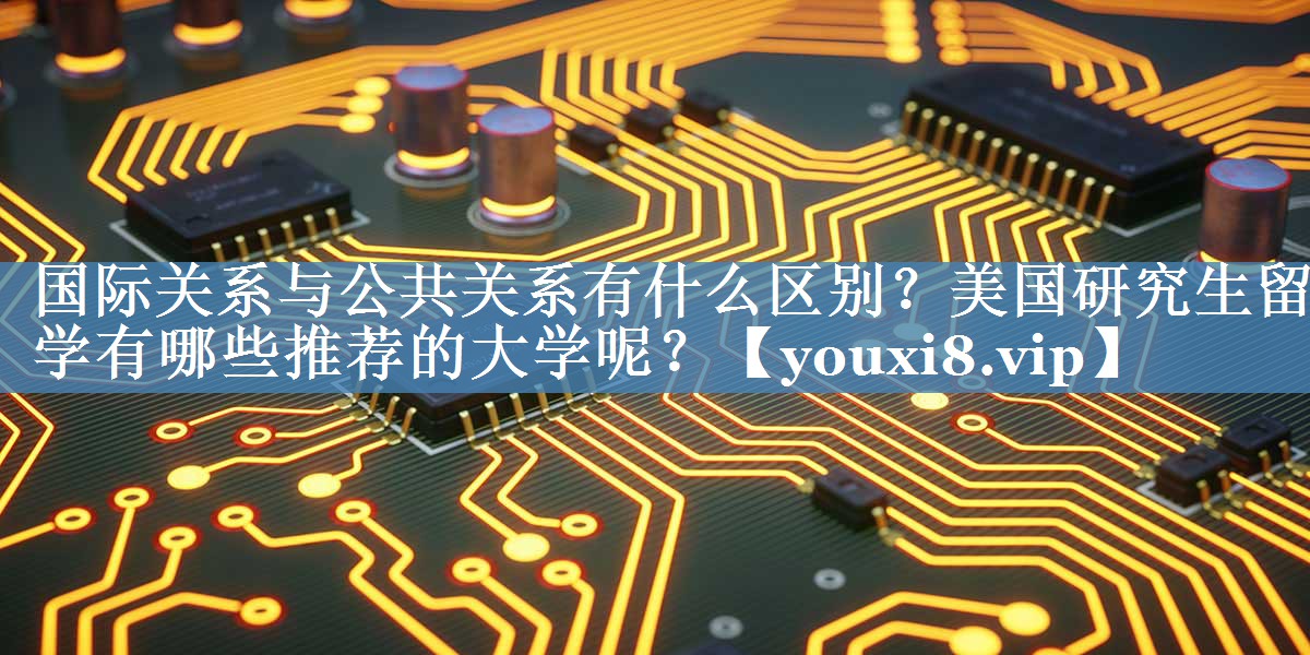 國際關(guān)系與公共關(guān)系有什么區(qū)別？美國研究生留學(xué)有哪些推薦的大學(xué)呢？