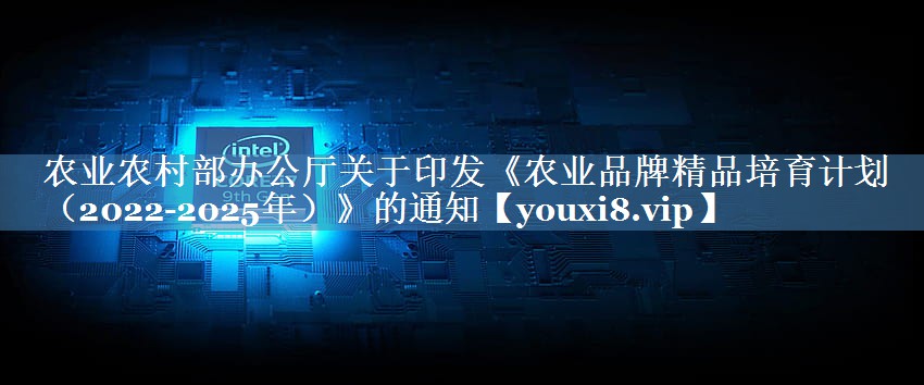 農(nóng)業(yè)農(nóng)村部辦公廳關(guān)于印發(fā)《農(nóng)業(yè)品牌精品培育計劃（2022-2025年）》的通知