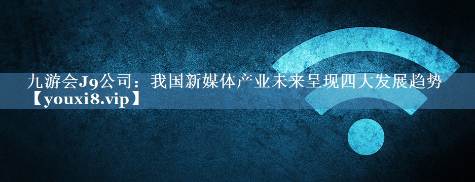 我國(guó)新媒體產(chǎn)業(yè)未來(lái)呈現(xiàn)四大發(fā)展趨勢(shì)