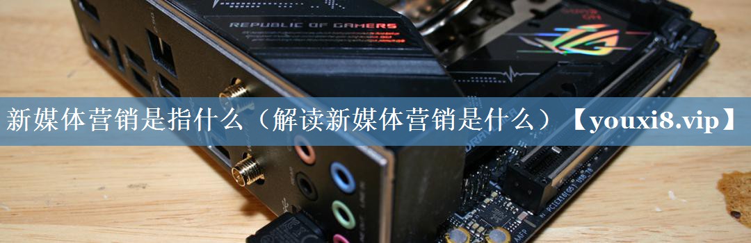 新媒體營銷是指什么（解讀新媒體營銷是什么）