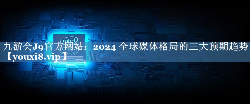 2024 全球媒體格局的三大預(yù)期趨勢