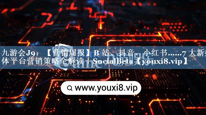 【營銷周報】B 站、抖音、小紅書……7 大新媒體平臺營銷策略全解讀｜SocialBeta