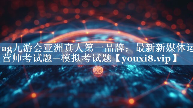 最新新媒體運營師考試題—模擬考試題