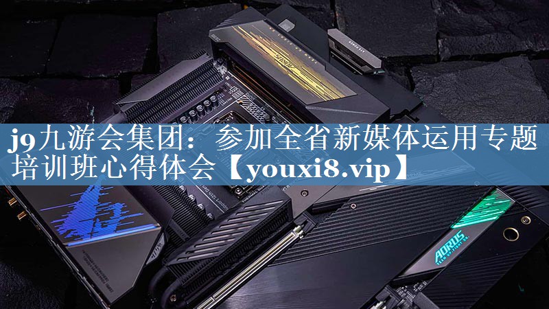 參加全省新媒體運用專題培訓班心得體會