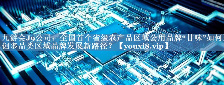 全國首個省級農(nóng)產(chǎn)品區(qū)域公用品牌“甘味”如何開創(chuàng)多品類區(qū)域品牌發(fā)展新路徑？