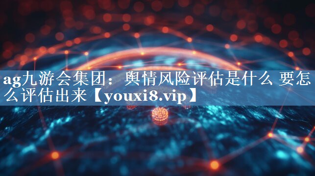 輿情風(fēng)險評估是什么 要怎么評估出來