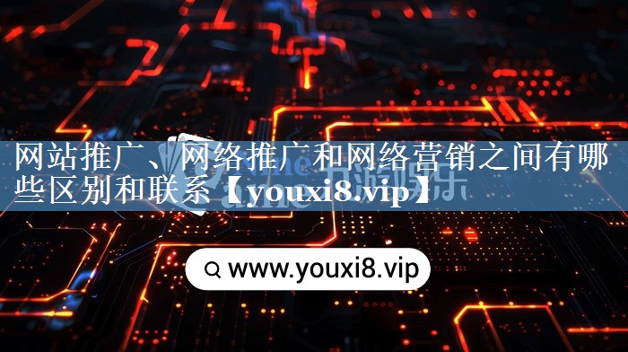 網(wǎng)站推廣、網(wǎng)絡(luò)推廣和網(wǎng)絡(luò)營(yíng)銷(xiāo)之間有哪些區(qū)別和聯(lián)系