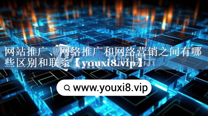 網(wǎng)站推廣、網(wǎng)絡(luò)推廣和網(wǎng)絡(luò)營(yíng)銷(xiāo)之間有哪些區(qū)別和聯(lián)系