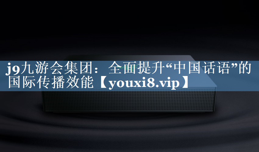 全面提升“中國話語”的國際傳播效能