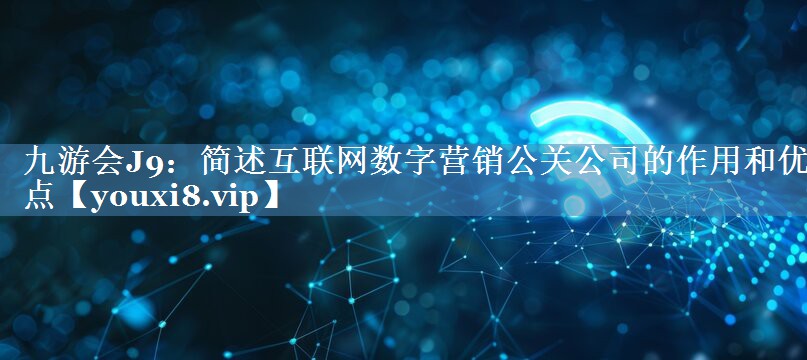 簡述互聯(lián)網(wǎng)數(shù)字營銷公關(guān)公司的作用和優(yōu)點