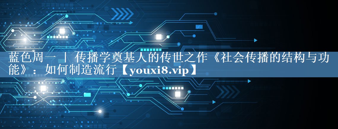 藍(lán)色周一 ｜ 傳播學(xué)奠基人的傳世之作《社會(huì)傳播的結(jié)構(gòu)與功能》：如何制造流行
