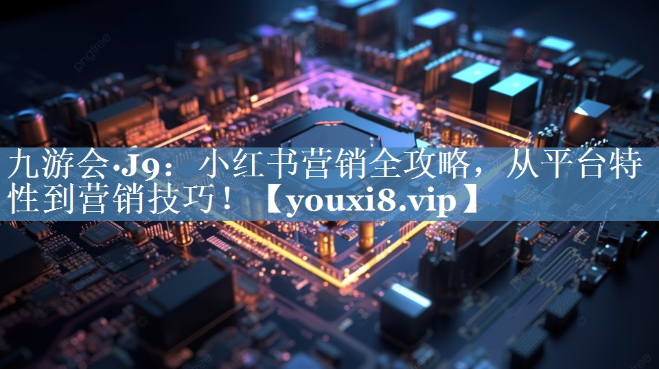 小紅書營(yíng)銷全攻略，從平臺(tái)特性到營(yíng)銷技巧！