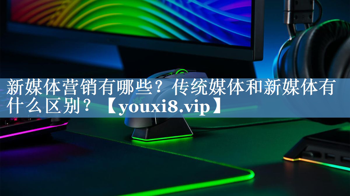 新媒體營銷有哪些？傳統(tǒng)媒體和新媒體有什么區(qū)別？