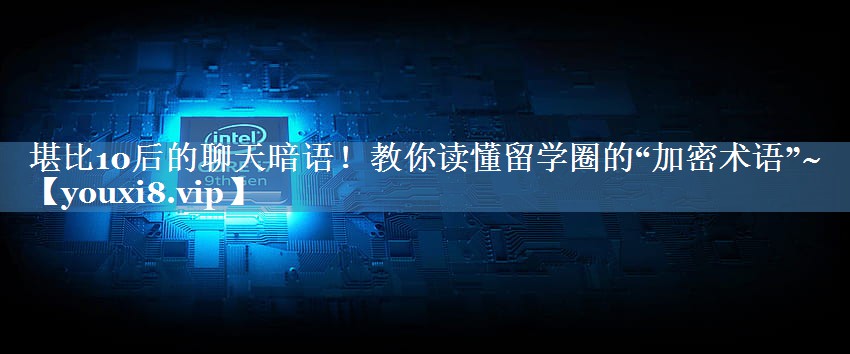堪比10后的聊天暗語！教你讀懂留學(xué)圈的“加密術(shù)語”~
