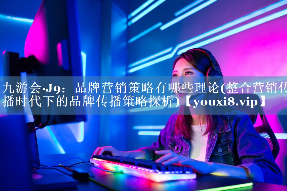 品牌營銷策略有哪些理論(整合營銷傳播時代下的品牌傳播策略探析)