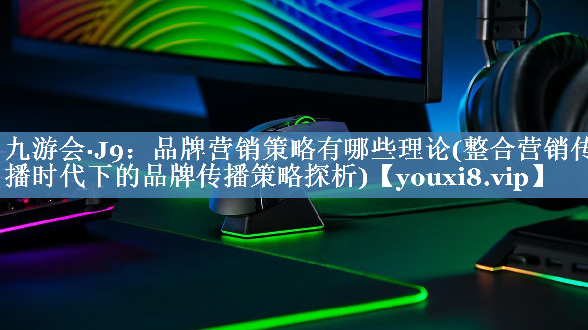 品牌營銷策略有哪些理論(整合營銷傳播時代下的品牌傳播策略探析)