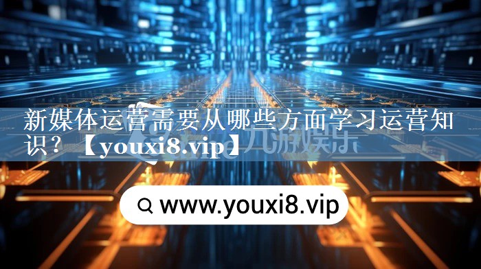 新媒體運(yùn)營(yíng)需要從哪些方面學(xué)習(xí)運(yùn)營(yíng)知識(shí)？