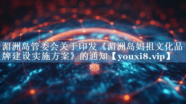 湄洲島管委會(huì)關(guān)于印發(fā)《湄洲島媽祖文化品牌建設(shè)實(shí)施方案》的通知