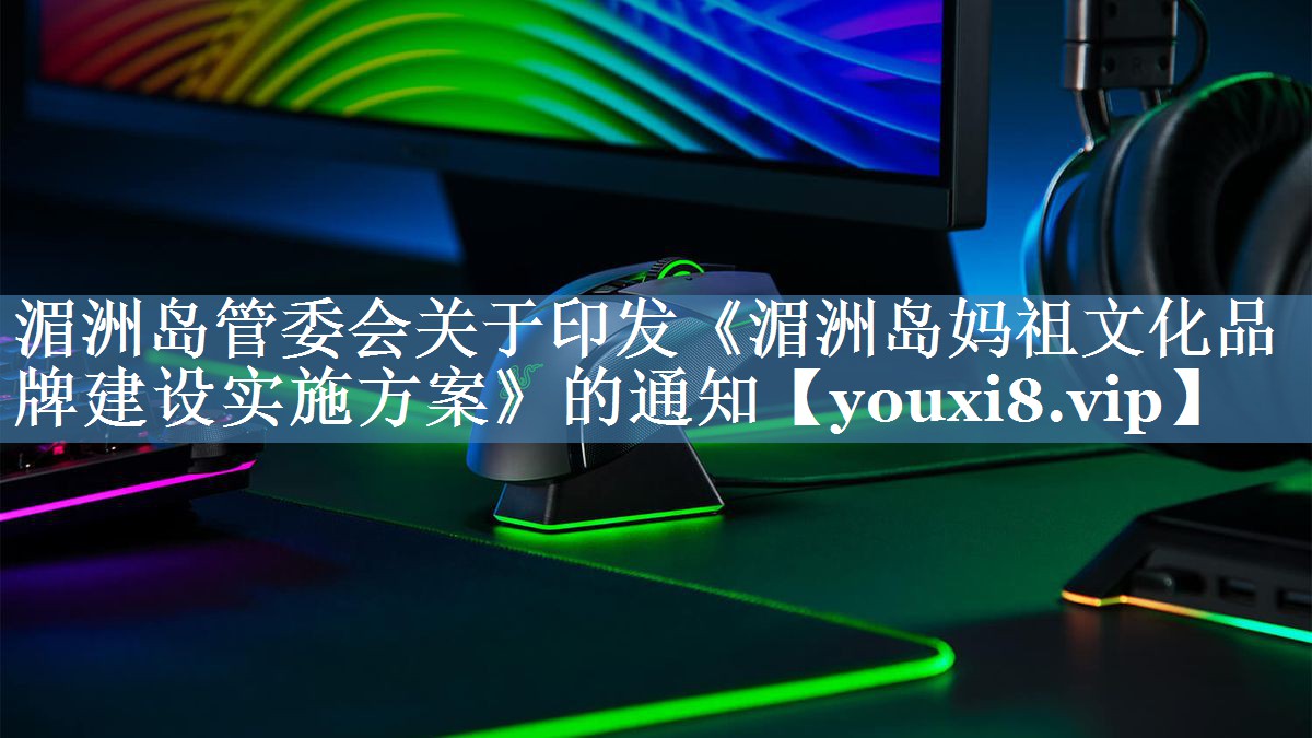 湄洲島管委會(huì)關(guān)于印發(fā)《湄洲島媽祖文化品牌建設(shè)實(shí)施方案》的通知