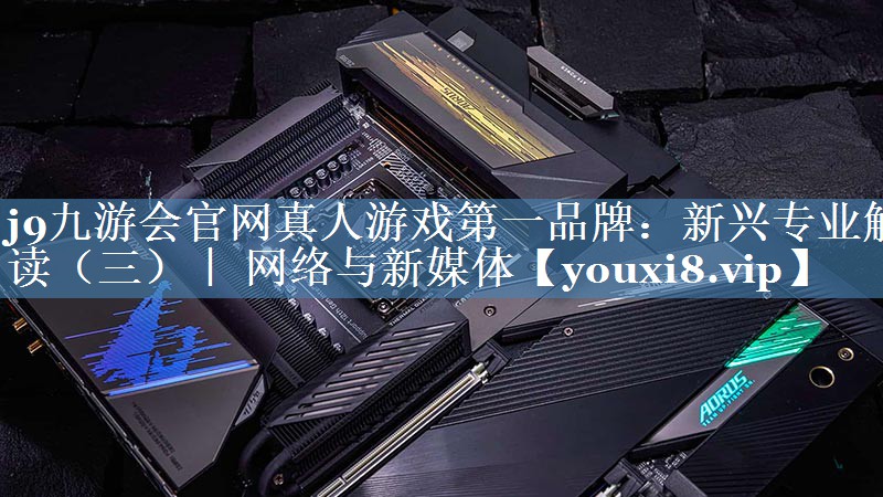 新興專業(yè)解讀（三）｜ 網(wǎng)絡(luò)與新媒體