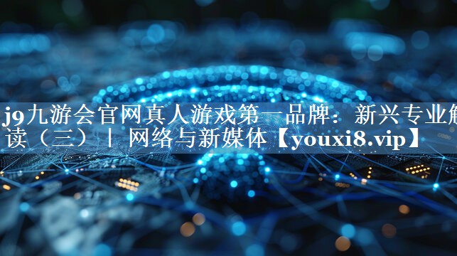 新興專業(yè)解讀（三）｜ 網(wǎng)絡(luò)與新媒體