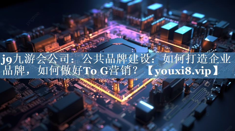 公共品牌建設：如何打造企業(yè)品牌，如何做好To G營銷？