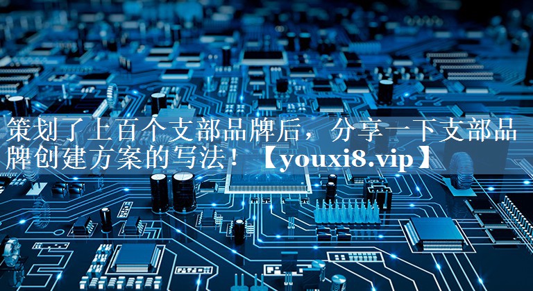 策劃了上百個支部品牌后，分享一下支部品牌創(chuàng)建方案的寫法！