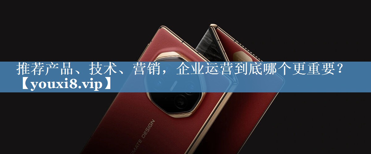 推薦產(chǎn)品、技術(shù)、營銷，企業(yè)運營到底哪個更重要？