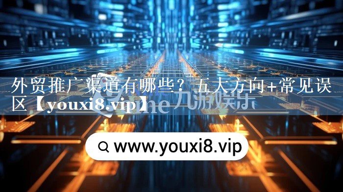 外貿(mào)推廣渠道有哪些？五大方向+常見(jiàn)誤區(qū)