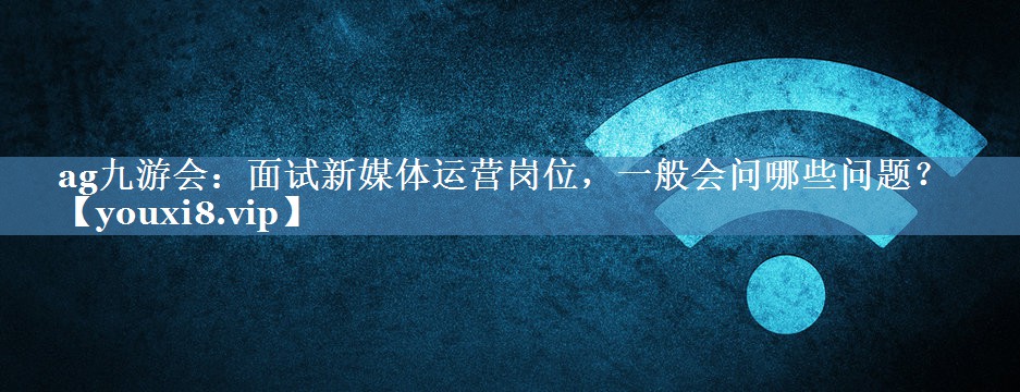 面試新媒體運營崗位，一般會問哪些問題？