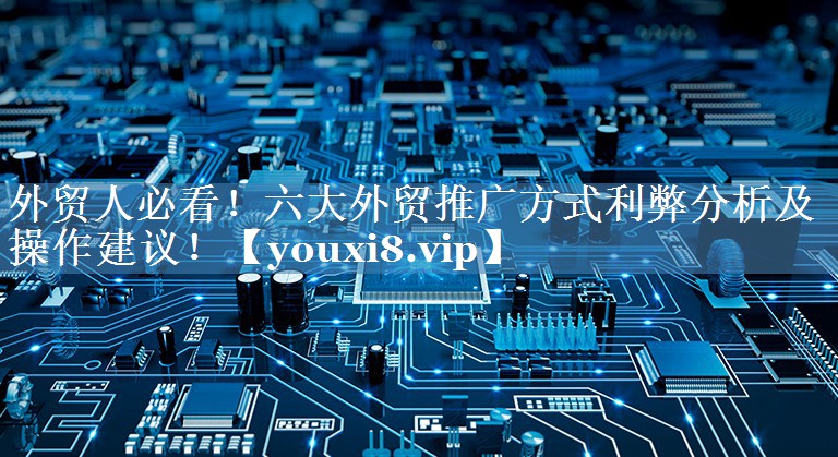 外貿(mào)人必看！六大外貿(mào)推廣方式利弊分析及操作建議！